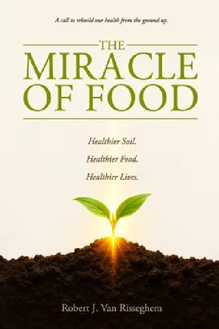 The Miracle of Food: A call to rebuild our health from the ground up by Robert J. Van Risseghem, Jeanne Van Risseghem, Brandy Thaler Evans