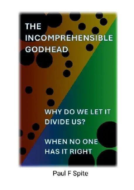 Why Do We Let It Divide Us: The Incomprehensible Godhead by Paul Spite