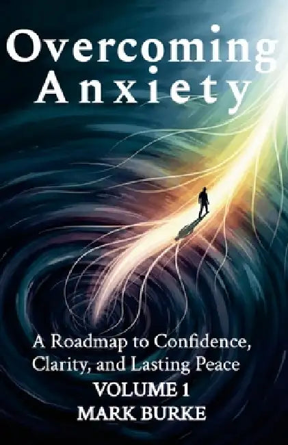 Overcoming Anxiety Volume 1: A Roadmap to Confidence, Clarity, and Lasting Peace by Mark Burke