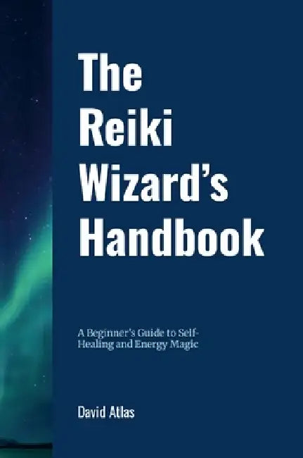 The Reiki Wizard's Handbook: A Beginner's Guide to Self-Healing and Energy Magic by David Atlas