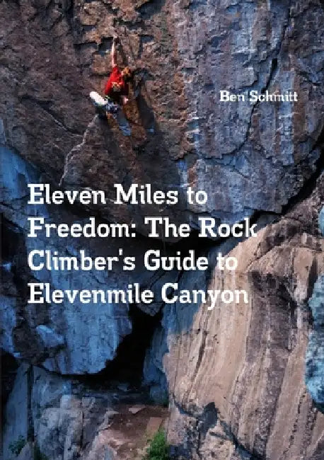 Eleven Miles to Freedom: The Rock Climber's Guide to Elevenmile Canyon by Ben Schmitt