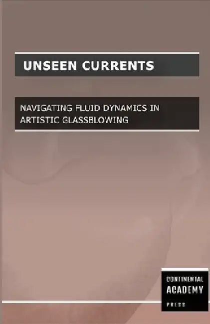 Unseen Currents - Navigating Fluid Dynamics in Artistic Glassblowing by Continental Academy Press