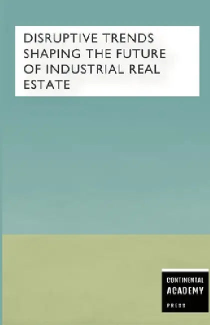 Disruptive Trends Shaping the Future of Industrial Real Estate by Continental Academy Press