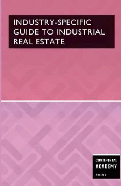 Industry-Specific Guide to Industrial Real Estate by Continental Academy Press