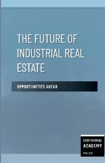 The Future of Industrial Real Estate - Opportunities Ahead by Continental Academy Press