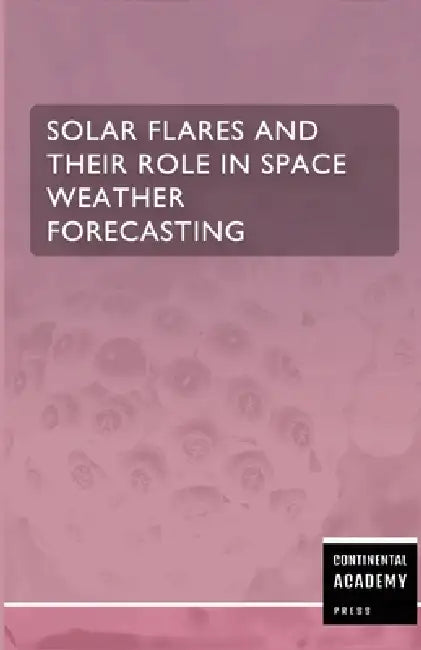 Solar Flares and Their Role in Space Weather Forecasting by Continental Academy Press