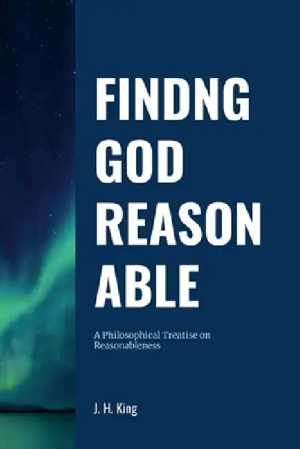 Finding God Reasonable: A Philosophical Treatise on Reasonableness by John King