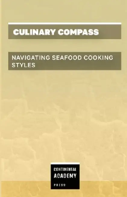 Culinary Compass - Navigating Seafood Cooking Styles by Continental Academy Press