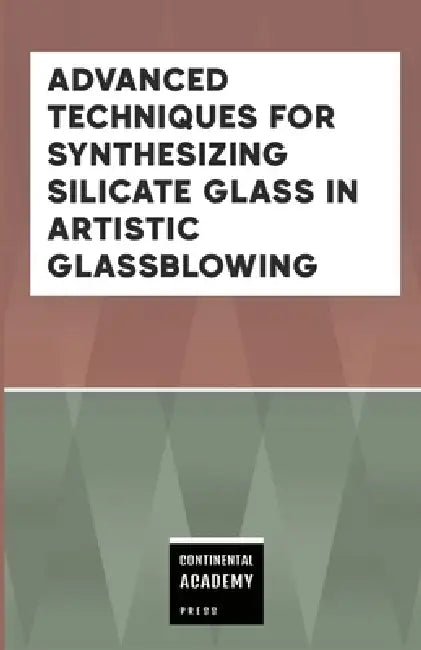 Advanced Techniques for Synthesizing Silicate Glass in Artistic Glassblowing by Continental Academy Press