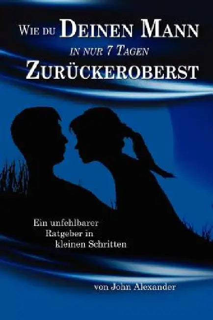 Wie du deinen Mann in nur 7 Tagen zurückeroberst by John Alexander