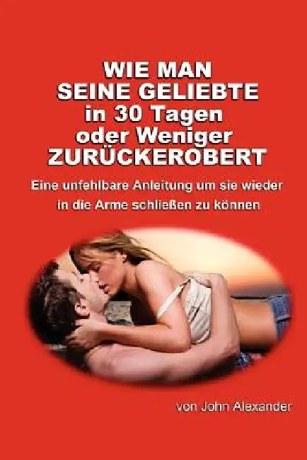 Wie man seine Geliebte in 30 Tagen oder weniger zurückerobert by John Alexander