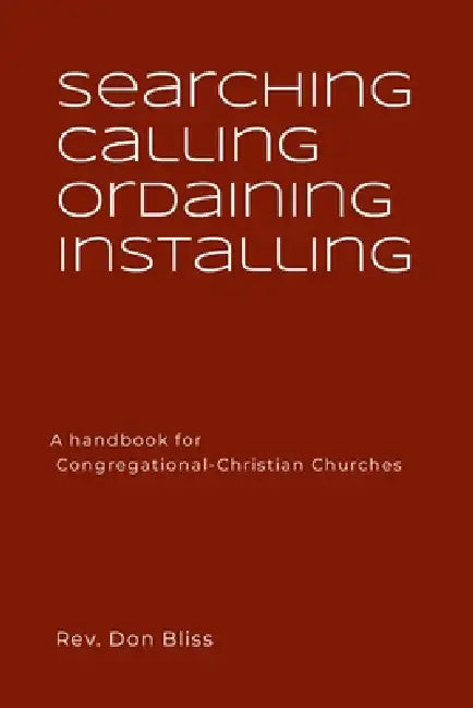 Searching Calling Ordaining Installing: A handbook for Congregational-Christian Churches by Don Bliss