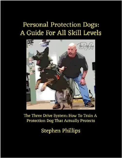 Personal Protection Dogs: A Guide For All Skill Levels: The Three Drive System: How To Train A Personal Protection Dog That Actually Protects by Phillips, Stephen