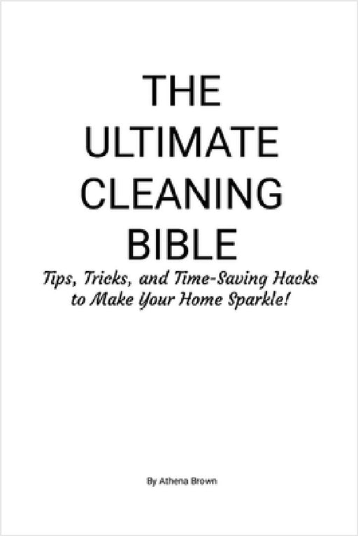 The Ultimate Cleaning Bible: Tips, Tricks, and Time-Saving Hacks to Make Your Home Sparkle! by Athena Brown