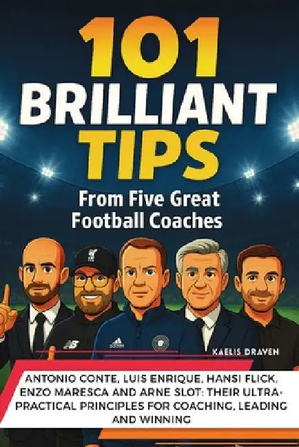101 Brilliant Tips from Five Great Football Coaches: Antonio Conte, Luis Enrique, Hansi Flick, Enzo Maresca and Arne Slot: their ultra-practical princ by Draven, Kaelis