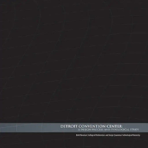 Detroit Convention Center: A Design Process and Typological Study by Brett Newman