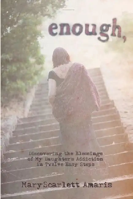 enough, Discovering the Blessings of My Daughter's Addiction in Twelve Easy Steps by Maryscarlett Amaris