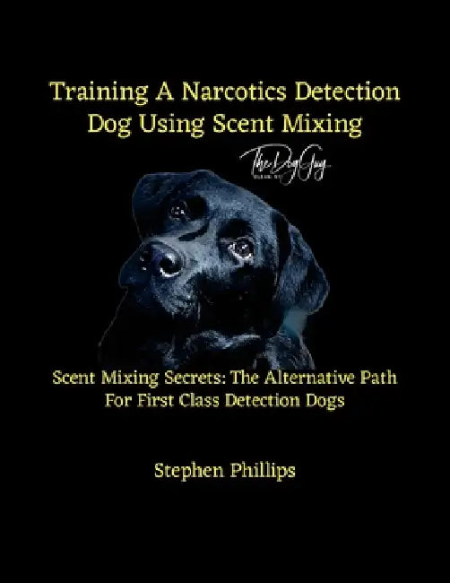 Training A Narcotics Detection Dog Using Scent Mixing: Scent Mixing Secretes: The Alternative Training Path For First Class Detection Dogs by Stephen Phillips