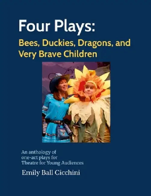 Four Plays: Bees, Duckies, Dragons, and Very Brave Children: an anthology of one-act plays for Theatre for Young Audiences by Emily Ball Cicchini