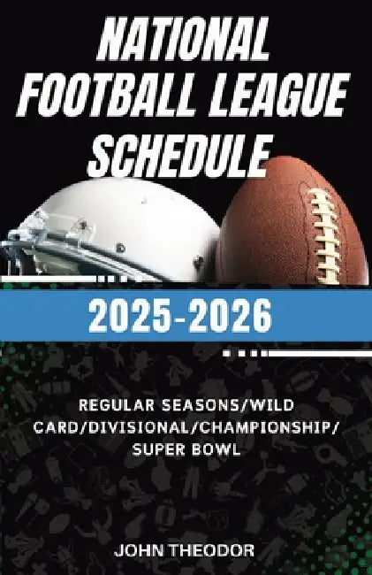 Pro National Football League Schedule 2025 - 2026: All games Guide from Regular Season to Super Bowl with Team Info, Dates, and Times by John Theodor