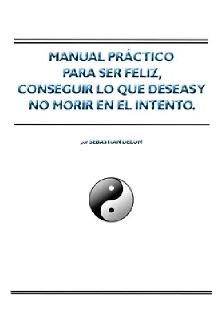Manual práctico para ser feliz, conseguir lo que deseas y no morir en el intento. by Sebastián Delón