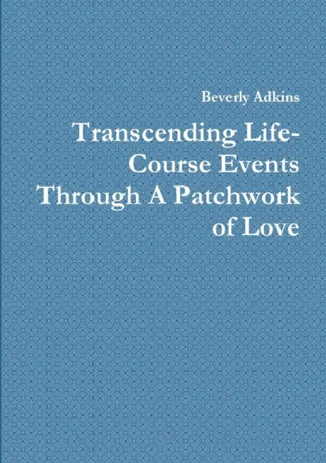 Transcending Life- Course Events Through A Patchwork of Love by Beverly Adkins