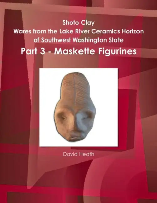 Shoto Clay - Wares from the Lake River Ceramics Horizon of Southwest Washington State, Part 3 - Maskette Figurines by David Heath