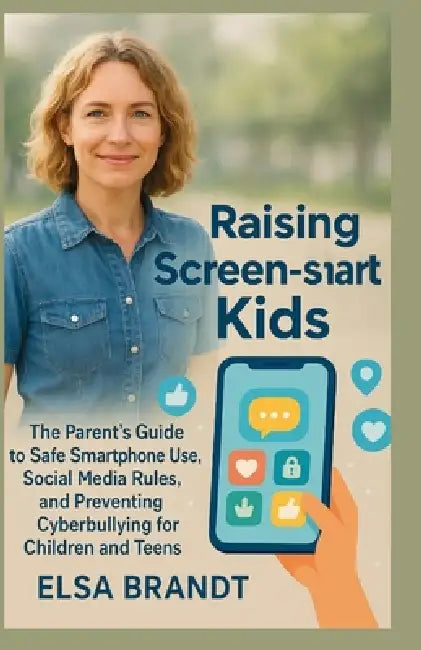Raising Screen-Smart Kids: The Parent's Guide to Safe Smartphone Use, Social Media Rules, and Preventing Cyberbullying for Children and Teens by Elsa Brandt