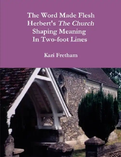 The Word Made Flesh Herbert's The Church Shaping Meaning in Two-foot Lines by Kari Fretham
