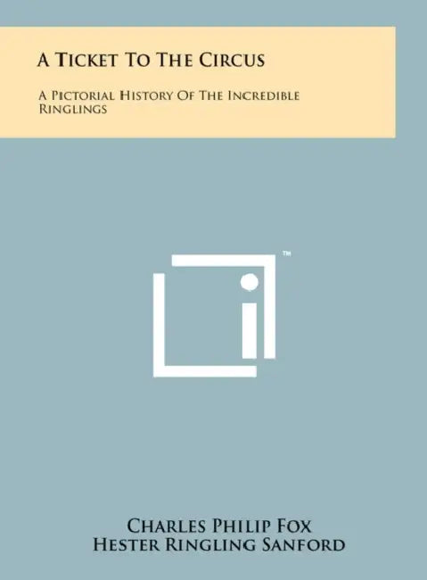 A Ticket To The Circus: A Pictorial History Of The Incredible Ringlings by Charles Philip Fox, Hester Ringling Sanford, Alice Ringling Coerper