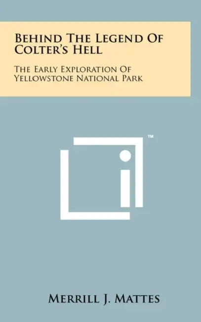 Behind The Legend Of Colter's Hell: The Early Exploration Of Yellowstone National Park by Merrill J. Mattes