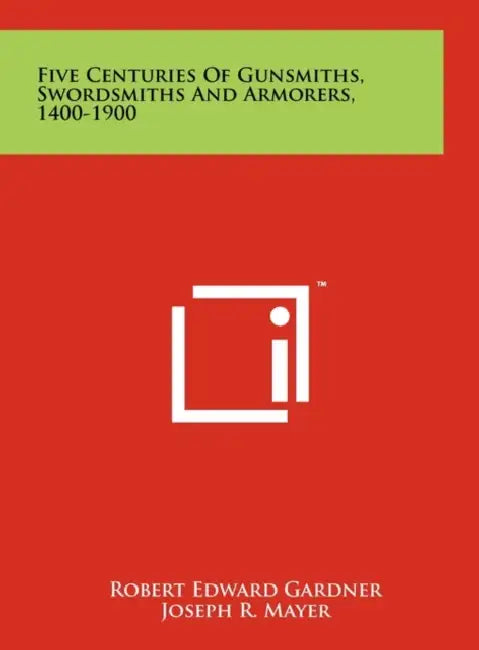 Five Centuries Of Gunsmiths, Swordsmiths And Armorers, 1400-1900 by Robert Edward Gardner, Joseph R. Mayer