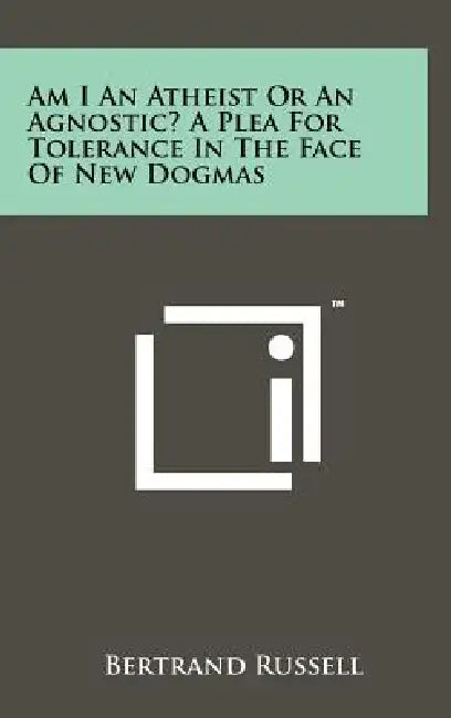 Am I An Atheist Or An Agnostic? A Plea For Tolerance In The Face Of New Dogmas by Bertrand Russell