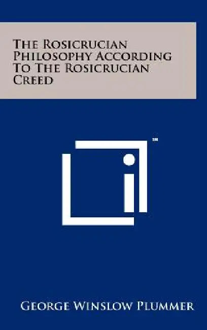 The Rosicrucian Philosophy According To The Rosicrucian Creed by George Winslow Plummer