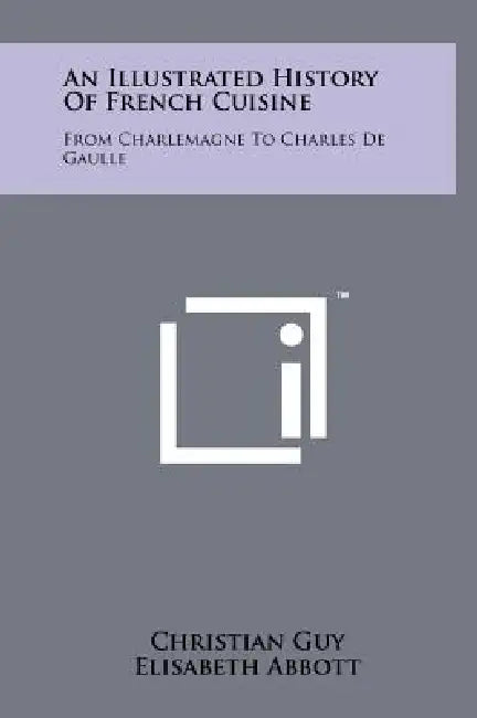 An Illustrated History Of French Cuisine: From Charlemagne To Charles De Gaulle by Christian Guy, Elisabeth Abbott