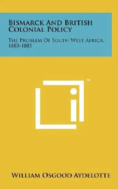 Bismarck and British Colonial Policy: The Problem of South West Africa, 1883-1885 by William Osgood Aydelotte