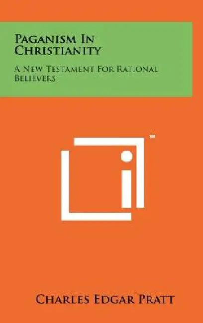 Paganism In Christianity: A New Testament For Rational Believers by Charles Edgar Pratt