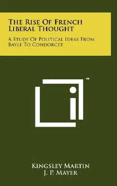 The Rise Of French Liberal Thought: A Study Of Political Ideas From Bayle To Condorcet by Kingsley Martin, J. P. Mayer