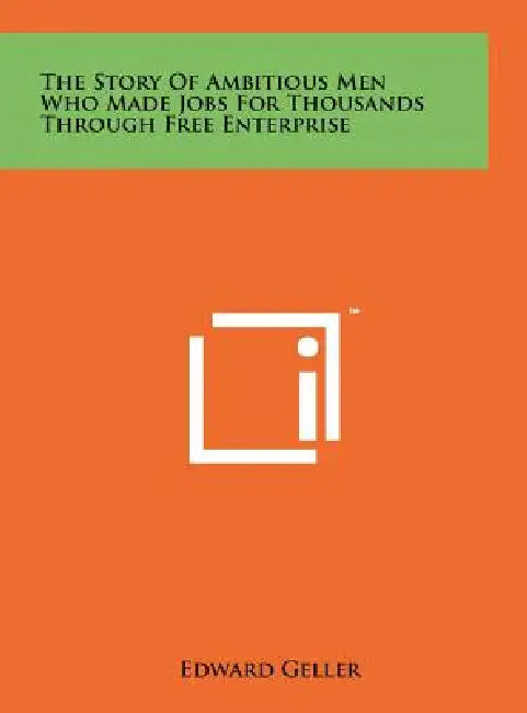 The Story Of Ambitious Men Who Made Jobs For Thousands Through Free Enterprise by Edward Geller