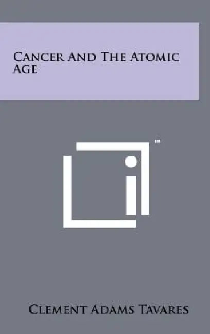 Cancer and the Atomic Age by Clement Adams Tavares