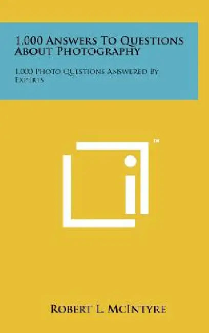 1,000 Answers To Questions About Photography: 1,000 Photo Questions Answered By Experts by Robert L. McIntyre