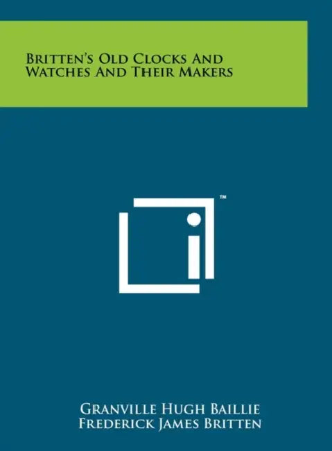 Britten's Old Clocks And Watches And Their Makers by Granville Hugh Baillie, Frederick James Britten, C. Clutton