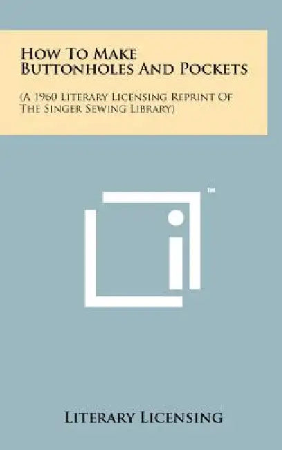 How To Make Buttonholes And Pockets: (A 1960 Literary Licensing Reprint Of The Singer Sewing Library) by Literary Licensing