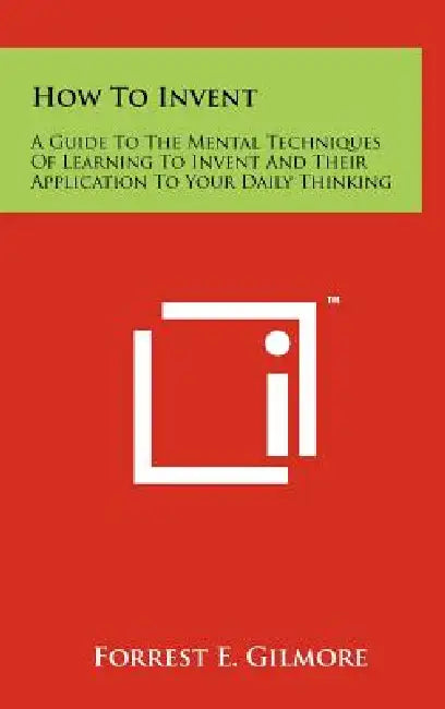 How To Invent: A Guide To The Mental Techniques Of Learning To Invent And Their Application To Your Daily Thinking by Forrest E. Gilmore