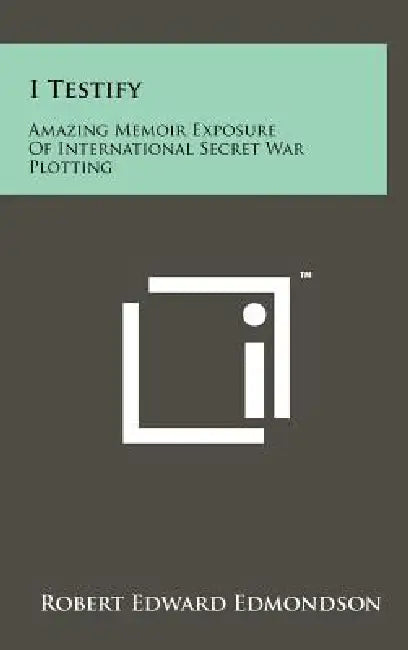 I Testify: Amazing Memoir Exposure Of International Secret War Plotting by Robert Edward Edmondson