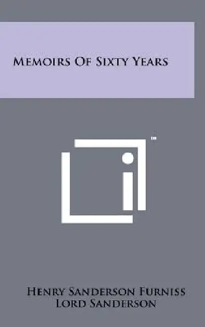 Memoirs Of Sixty Years by Henry Sanderson Furniss, Lord Sanderson