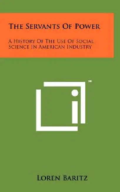 The Servants Of Power: A History Of The Use Of Social Science In American Industry by Loren Baritz