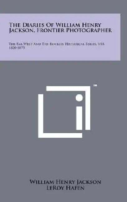The Diaries Of William Henry Jackson, Frontier Photographer: The Far West And The Rockies Historical Series, V10, 1820-1875 by William Henry Jackson, Leroy Hafen, Ann W. Hafen