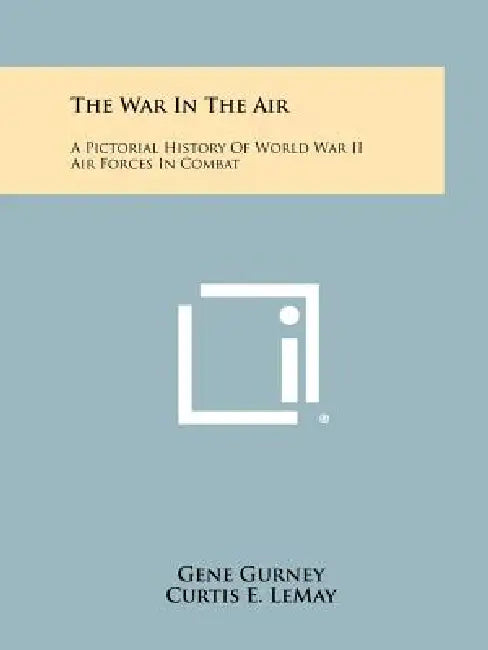 The War In The Air: A Pictorial History Of World War II Air Forces In Combat by Gene Gurney, Curtis E. Lemay