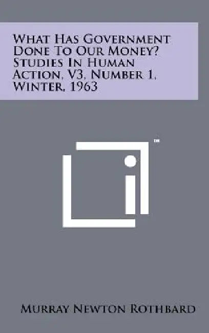 What Has Government Done To Our Money? Studies In Human Action, V3, Number 1, Winter, 1963 by Murray Newton Rothbard